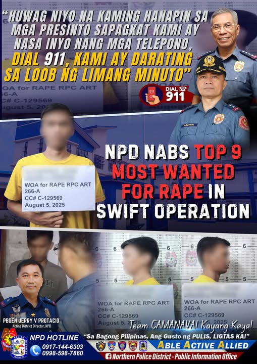 May be an image of 9 people and text that says 'HUWAG NIO NA KAMING HANAPIN SA MGA PRESINTO SAPAGKAT KAM! AY NASA INYO NANG MGA TELEPONO, DIAL 911, KAM AY DARATING SA LOOB NG LIMANG MINUTO" DIAL 911 911 ABERIN WOA for RAPE RPC ART 266-A CC# C-129569 August 5, 2025 NPD NABS TOP 9 MOST WANTED FOR RAPE IN SWIFT OPERATION PBGEN JERRY PROTACIO Acting District Diractor, NPD WOA for RAPE RPC ART WOA for RAPE RPC ART 266-A C-129569 #C-129569 Team CAMANAVA! Kayang Kaya! NPD HOTLINE "Sa Bagong Pilipinas, Ang Gusto ng PULIS, LIGTAS KA!" 0917-144-6303 ABLE ACTIVE ALLIED 0998-598-7860 f Northern Police District Public Information Office'